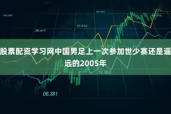 股票配资学习网中国男足上一次参加世少赛还是遥远的2005年