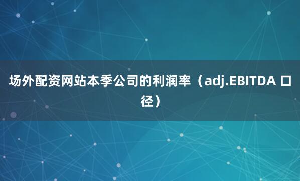场外配资网站本季公司的利润率（adj.EBITDA 口径）