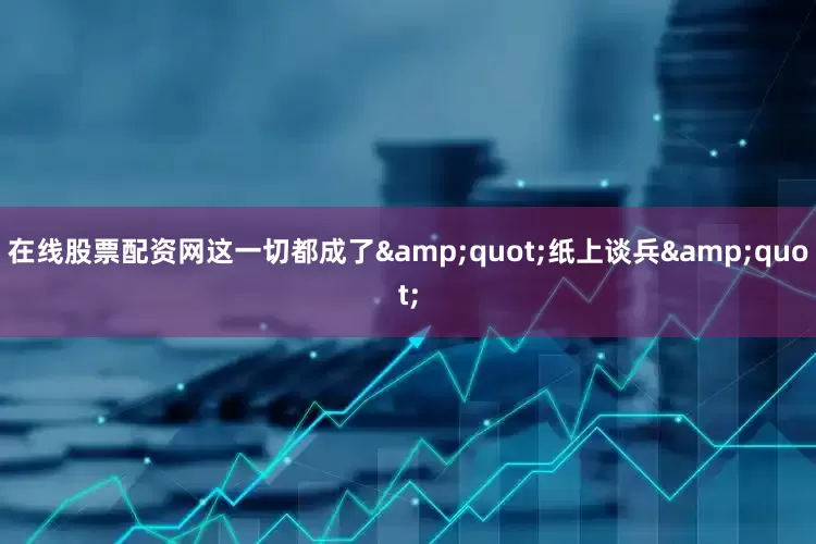 在线股票配资网这一切都成了"纸上谈兵"