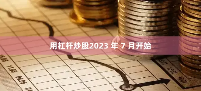 用杠杆炒股2023 年 7 月开始