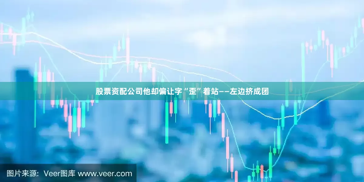 股票资配公司他却偏让字“歪”着站——左边挤成团