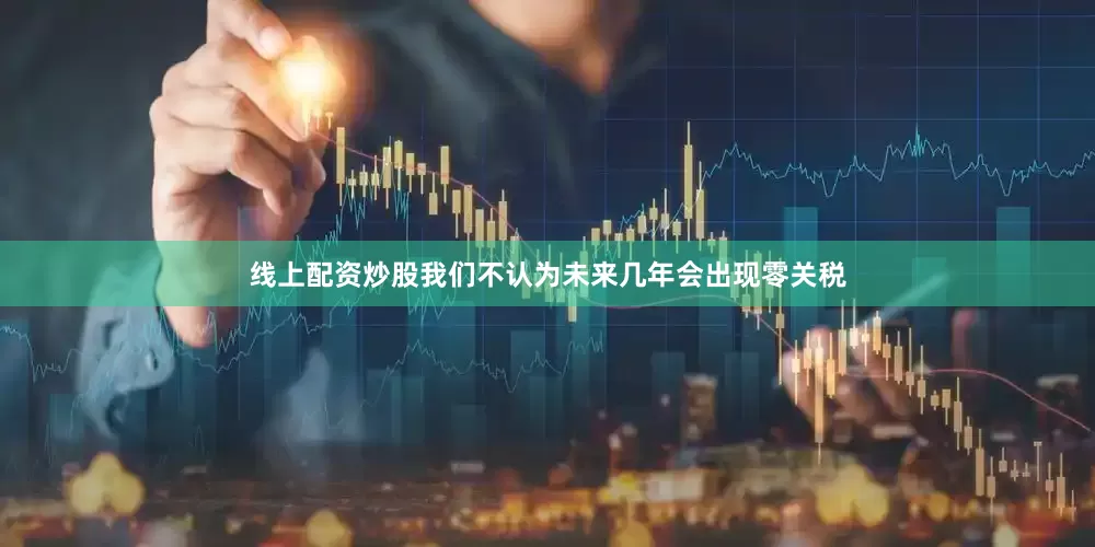 线上配资炒股我们不认为未来几年会出现零关税