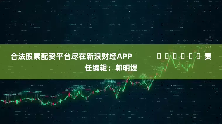合法股票配资平台尽在新浪财经APP            						责任编辑：郭明煜