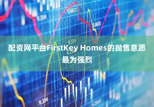 配资网平台FirstKey Homes的抛售意愿最为强烈